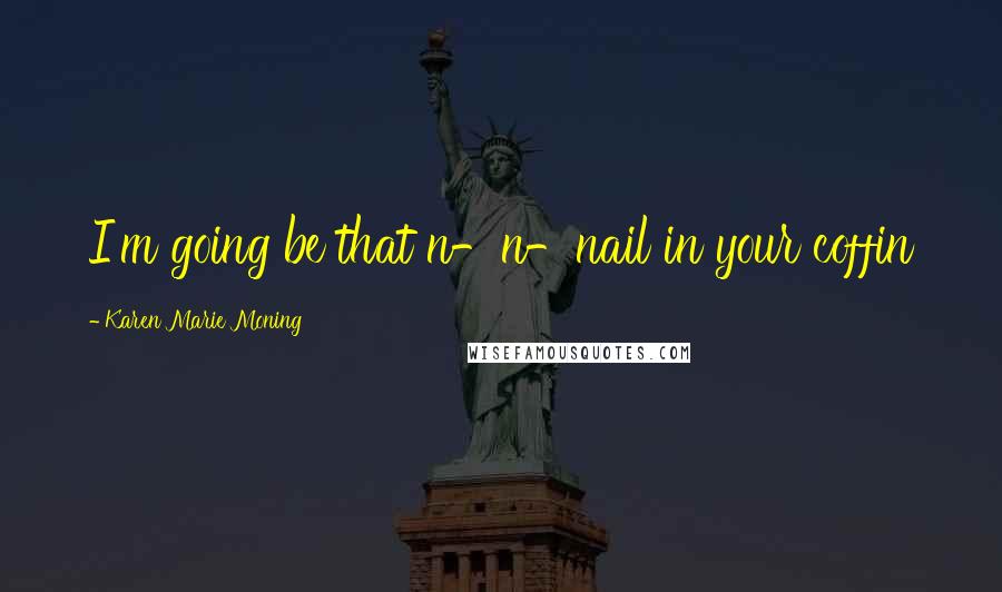 Karen Marie Moning Quotes: I'm going be that n-n-nail in your coffin