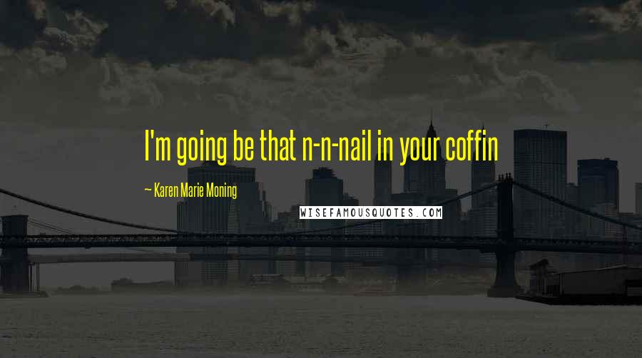 Karen Marie Moning Quotes: I'm going be that n-n-nail in your coffin