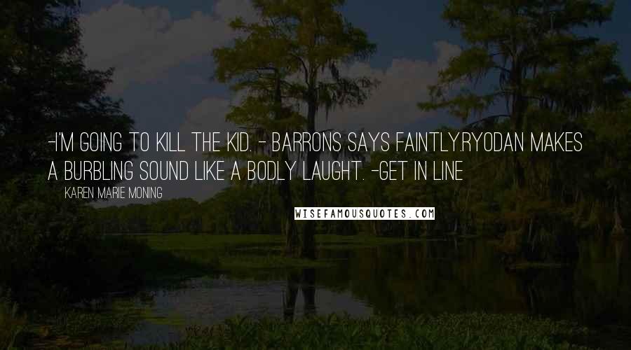 Karen Marie Moning Quotes: -I'm going to kill the kid. - Barrons says faintly.Ryodan makes a burbling sound like a bodly laught. -Get in line