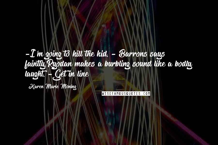Karen Marie Moning Quotes: -I'm going to kill the kid. - Barrons says faintly.Ryodan makes a burbling sound like a bodly laught. -Get in line
