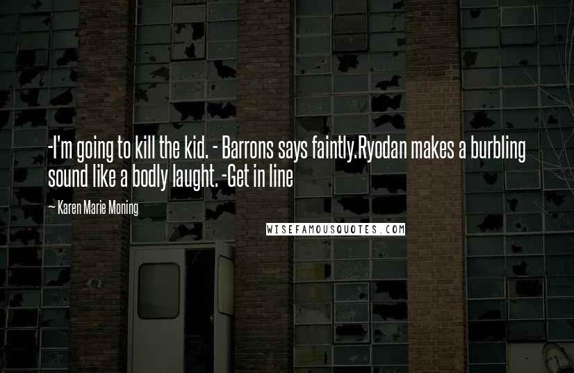 Karen Marie Moning Quotes: -I'm going to kill the kid. - Barrons says faintly.Ryodan makes a burbling sound like a bodly laught. -Get in line