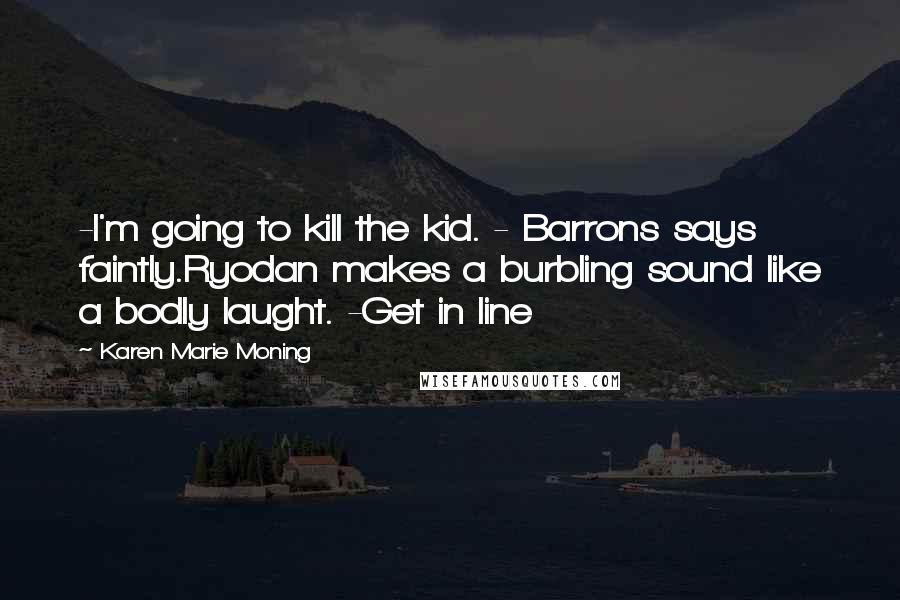 Karen Marie Moning Quotes: -I'm going to kill the kid. - Barrons says faintly.Ryodan makes a burbling sound like a bodly laught. -Get in line