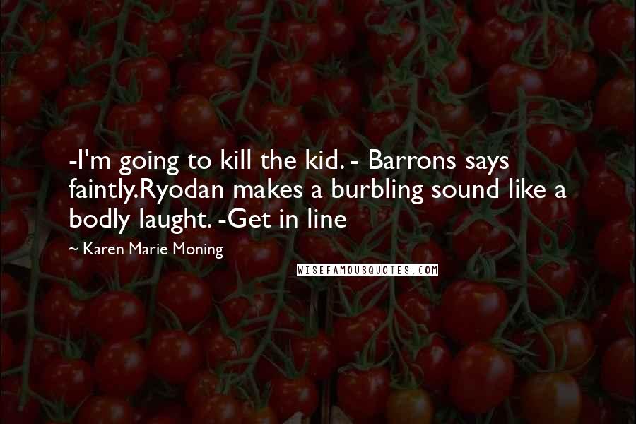 Karen Marie Moning Quotes: -I'm going to kill the kid. - Barrons says faintly.Ryodan makes a burbling sound like a bodly laught. -Get in line