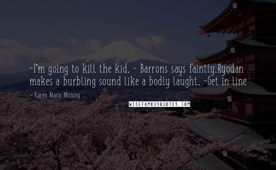 Karen Marie Moning Quotes: -I'm going to kill the kid. - Barrons says faintly.Ryodan makes a burbling sound like a bodly laught. -Get in line