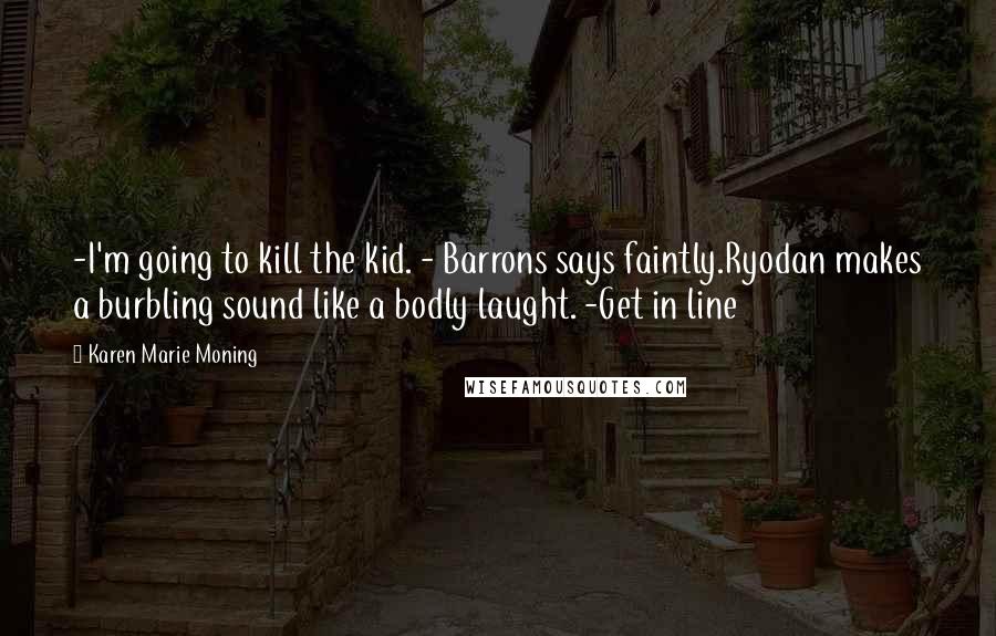 Karen Marie Moning Quotes: -I'm going to kill the kid. - Barrons says faintly.Ryodan makes a burbling sound like a bodly laught. -Get in line