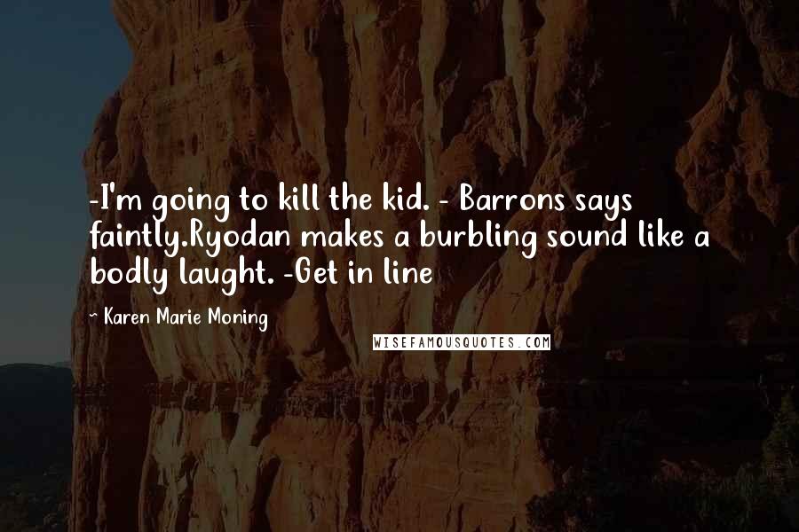 Karen Marie Moning Quotes: -I'm going to kill the kid. - Barrons says faintly.Ryodan makes a burbling sound like a bodly laught. -Get in line
