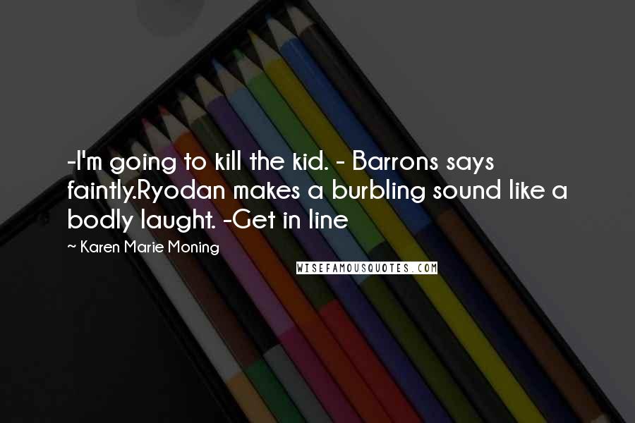 Karen Marie Moning Quotes: -I'm going to kill the kid. - Barrons says faintly.Ryodan makes a burbling sound like a bodly laught. -Get in line