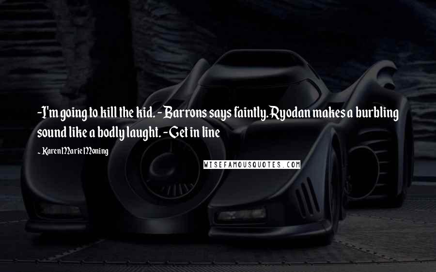 Karen Marie Moning Quotes: -I'm going to kill the kid. - Barrons says faintly.Ryodan makes a burbling sound like a bodly laught. -Get in line
