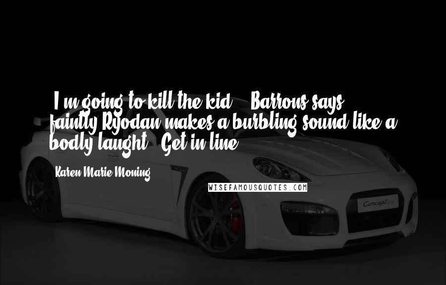 Karen Marie Moning Quotes: -I'm going to kill the kid. - Barrons says faintly.Ryodan makes a burbling sound like a bodly laught. -Get in line