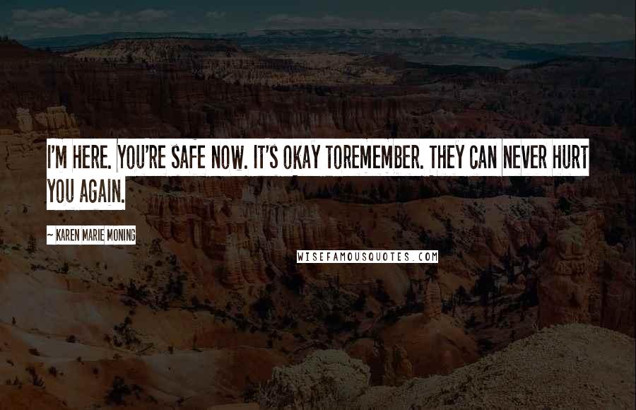 Karen Marie Moning Quotes: I'm here. You're safe now. It's okay toremember. They can never hurt you again.