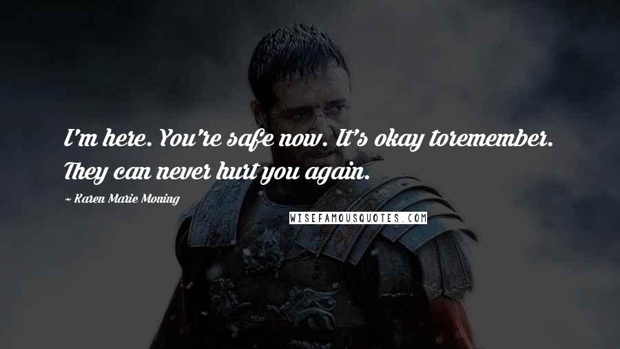 Karen Marie Moning Quotes: I'm here. You're safe now. It's okay toremember. They can never hurt you again.