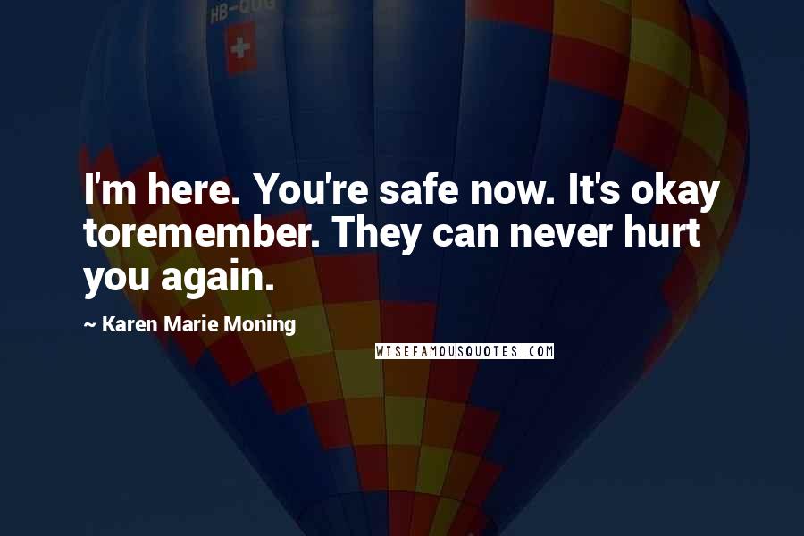 Karen Marie Moning Quotes: I'm here. You're safe now. It's okay toremember. They can never hurt you again.