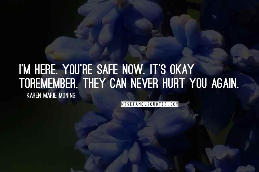 Karen Marie Moning Quotes: I'm here. You're safe now. It's okay toremember. They can never hurt you again.