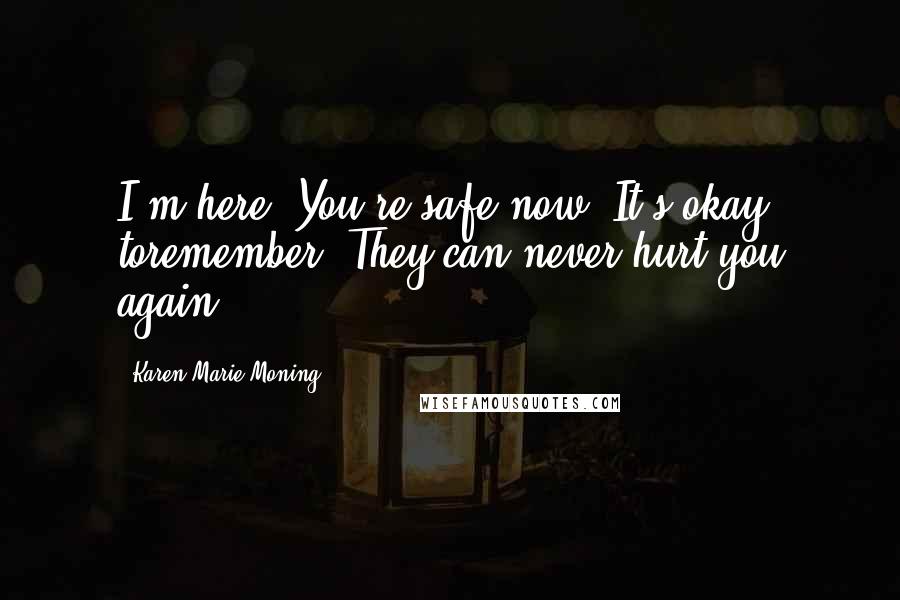 Karen Marie Moning Quotes: I'm here. You're safe now. It's okay toremember. They can never hurt you again.