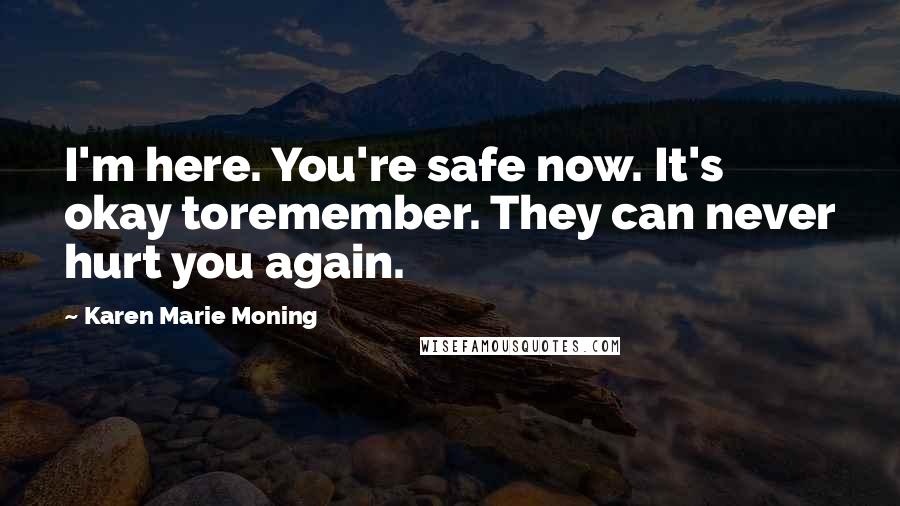 Karen Marie Moning Quotes: I'm here. You're safe now. It's okay toremember. They can never hurt you again.