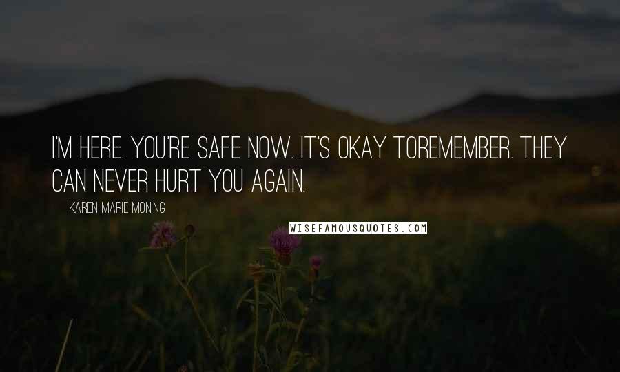 Karen Marie Moning Quotes: I'm here. You're safe now. It's okay toremember. They can never hurt you again.