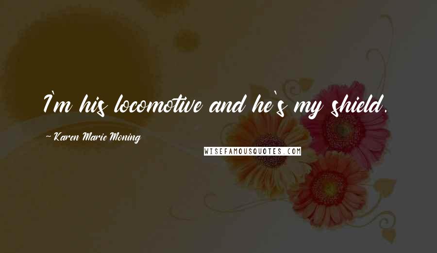 Karen Marie Moning Quotes: I'm his locomotive and he's my shield.