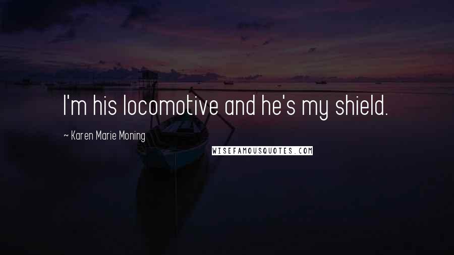 Karen Marie Moning Quotes: I'm his locomotive and he's my shield.