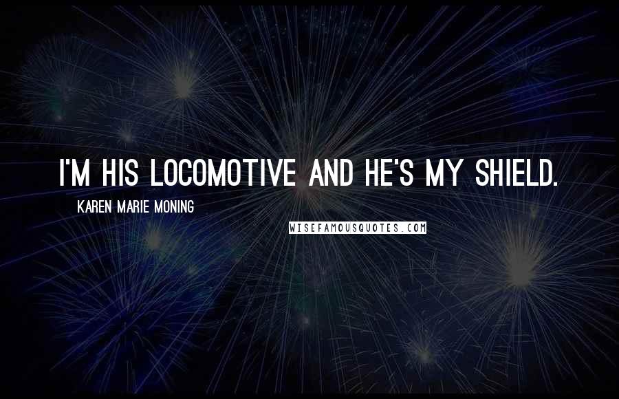 Karen Marie Moning Quotes: I'm his locomotive and he's my shield.