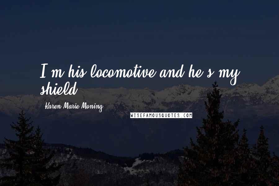 Karen Marie Moning Quotes: I'm his locomotive and he's my shield.