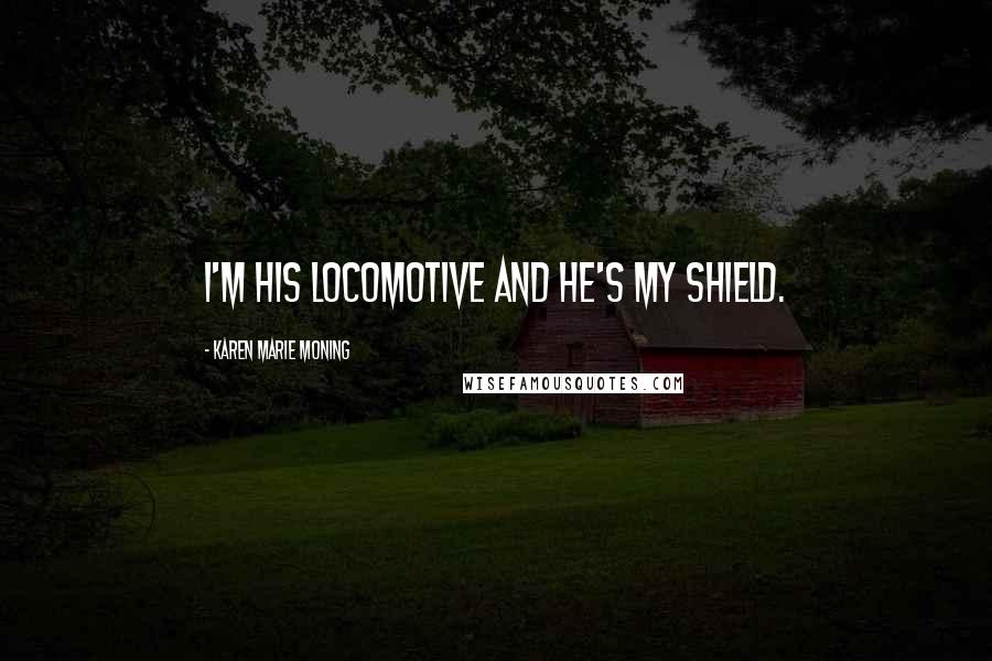 Karen Marie Moning Quotes: I'm his locomotive and he's my shield.