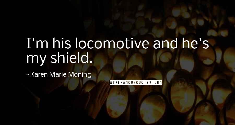 Karen Marie Moning Quotes: I'm his locomotive and he's my shield.