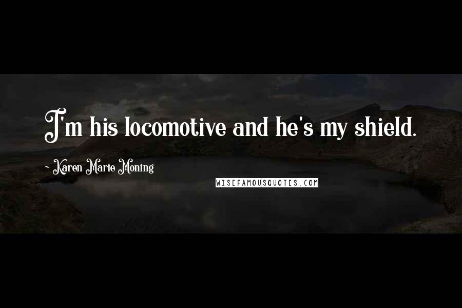 Karen Marie Moning Quotes: I'm his locomotive and he's my shield.