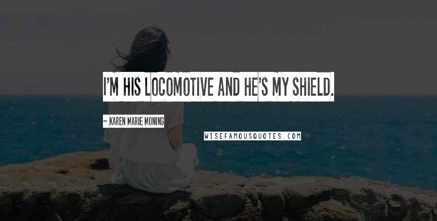 Karen Marie Moning Quotes: I'm his locomotive and he's my shield.