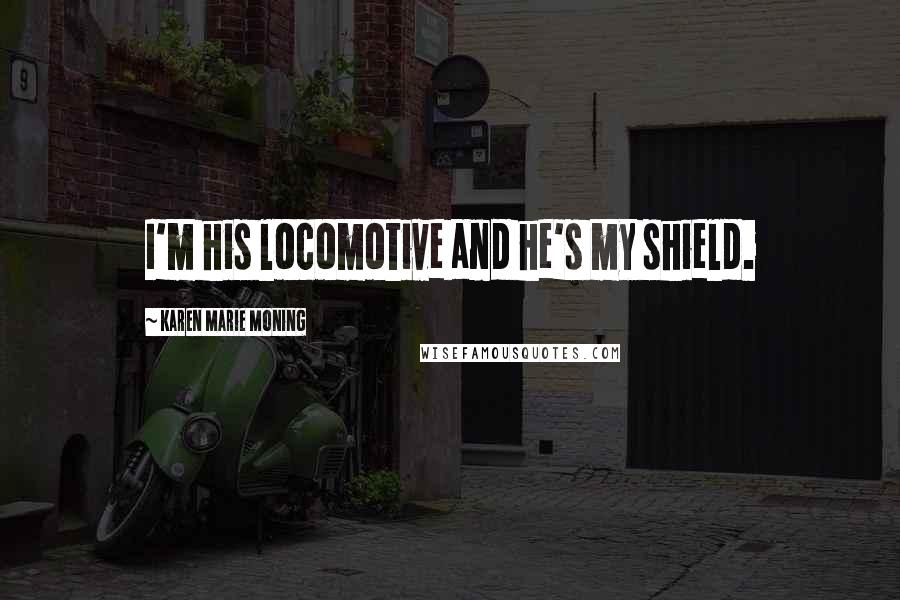 Karen Marie Moning Quotes: I'm his locomotive and he's my shield.