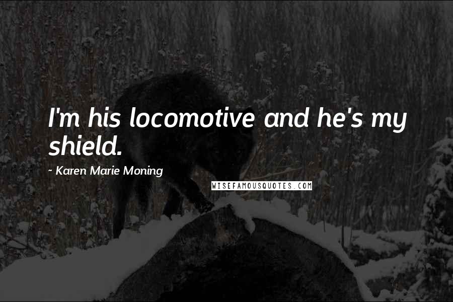Karen Marie Moning Quotes: I'm his locomotive and he's my shield.