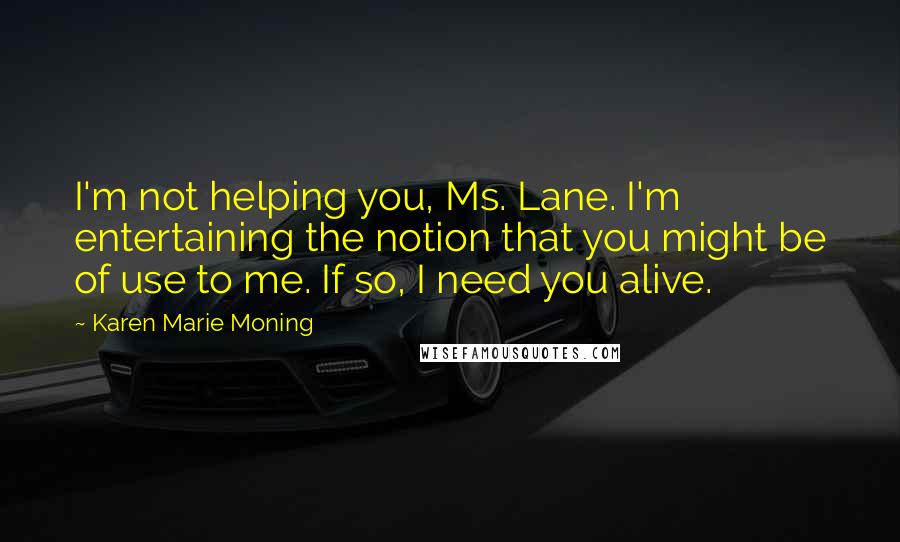 Karen Marie Moning Quotes: I'm not helping you, Ms. Lane. I'm entertaining the notion that you might be of use to me. If so, I need you alive.