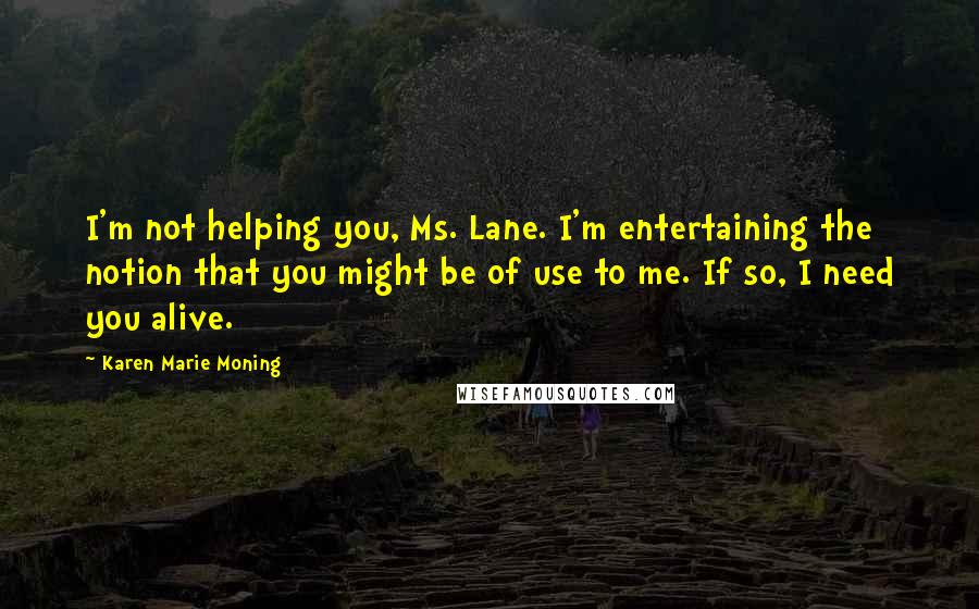 Karen Marie Moning Quotes: I'm not helping you, Ms. Lane. I'm entertaining the notion that you might be of use to me. If so, I need you alive.