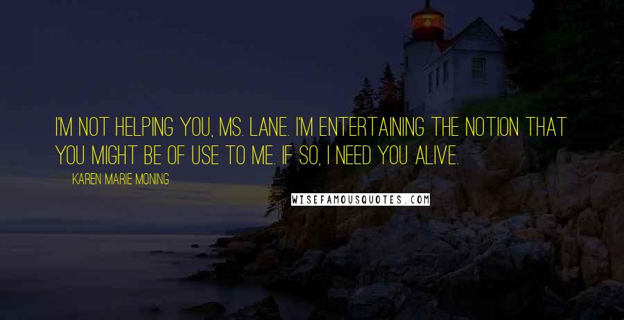 Karen Marie Moning Quotes: I'm not helping you, Ms. Lane. I'm entertaining the notion that you might be of use to me. If so, I need you alive.