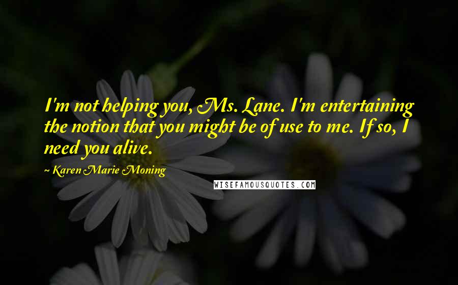 Karen Marie Moning Quotes: I'm not helping you, Ms. Lane. I'm entertaining the notion that you might be of use to me. If so, I need you alive.