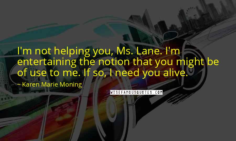 Karen Marie Moning Quotes: I'm not helping you, Ms. Lane. I'm entertaining the notion that you might be of use to me. If so, I need you alive.