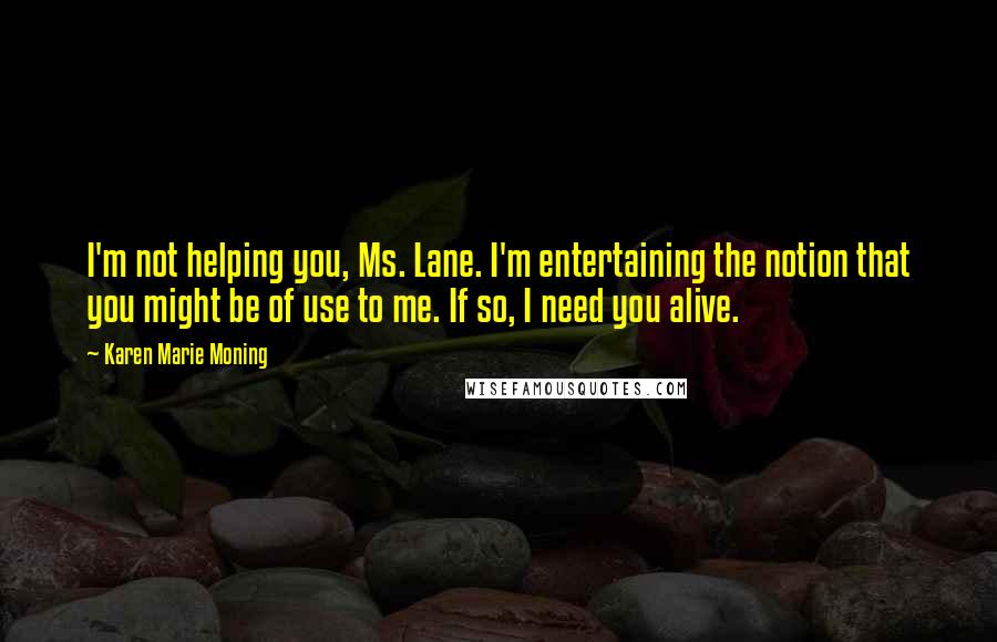 Karen Marie Moning Quotes: I'm not helping you, Ms. Lane. I'm entertaining the notion that you might be of use to me. If so, I need you alive.