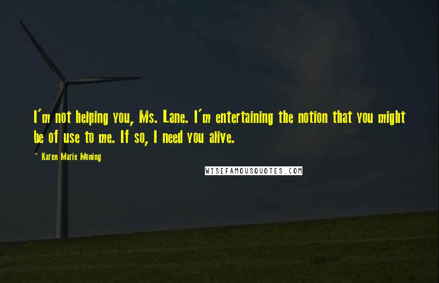 Karen Marie Moning Quotes: I'm not helping you, Ms. Lane. I'm entertaining the notion that you might be of use to me. If so, I need you alive.