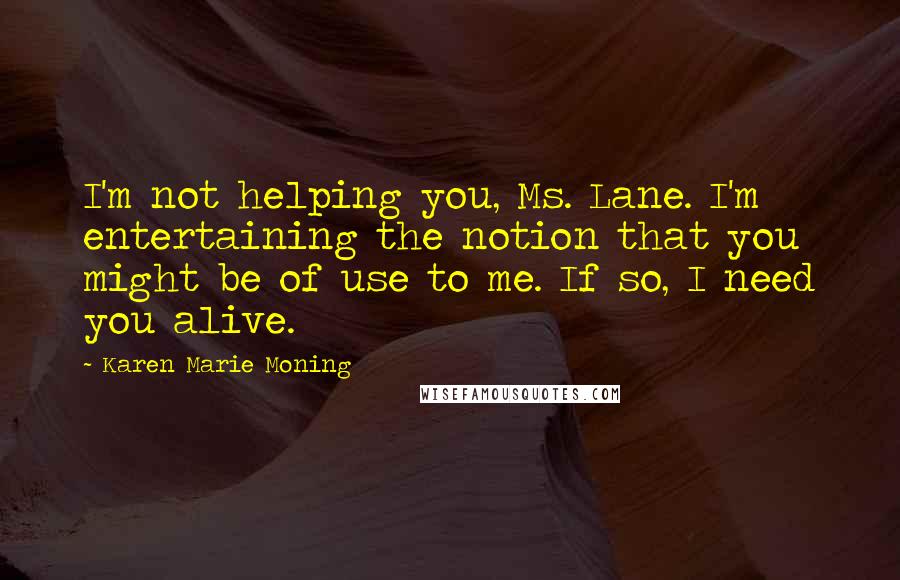Karen Marie Moning Quotes: I'm not helping you, Ms. Lane. I'm entertaining the notion that you might be of use to me. If so, I need you alive.