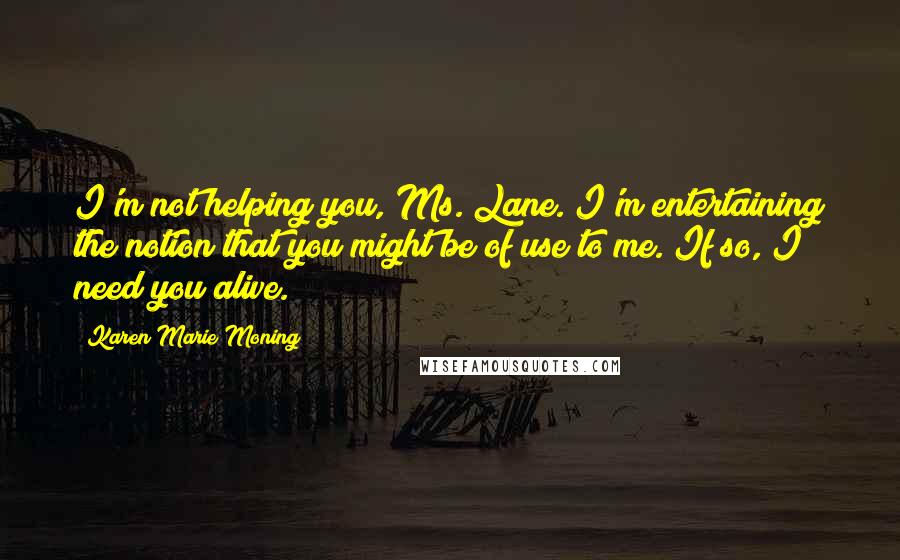 Karen Marie Moning Quotes: I'm not helping you, Ms. Lane. I'm entertaining the notion that you might be of use to me. If so, I need you alive.