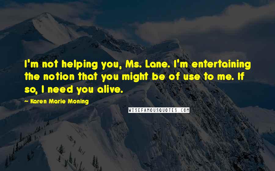 Karen Marie Moning Quotes: I'm not helping you, Ms. Lane. I'm entertaining the notion that you might be of use to me. If so, I need you alive.