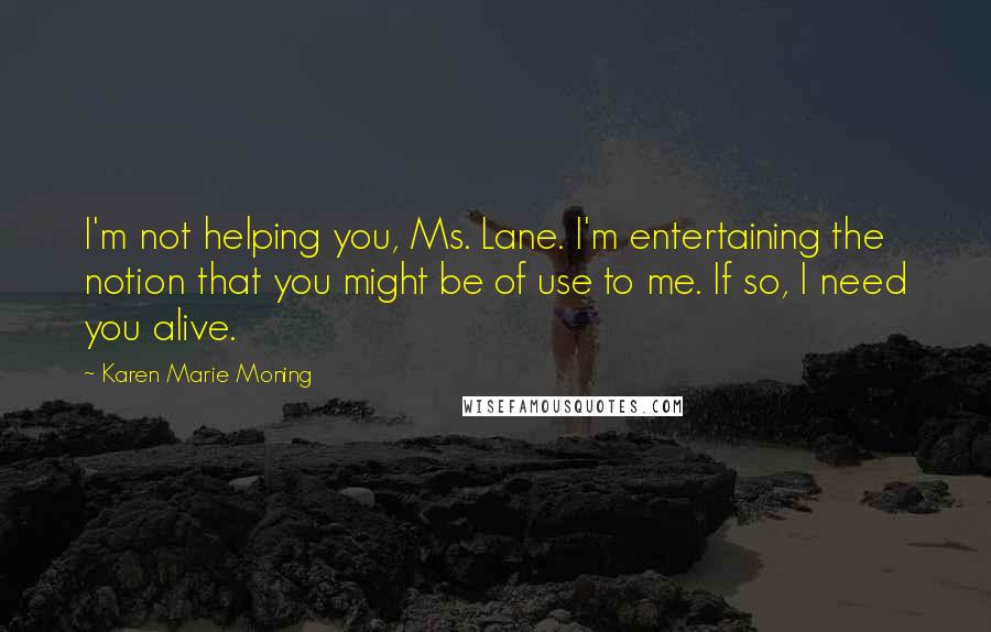 Karen Marie Moning Quotes: I'm not helping you, Ms. Lane. I'm entertaining the notion that you might be of use to me. If so, I need you alive.