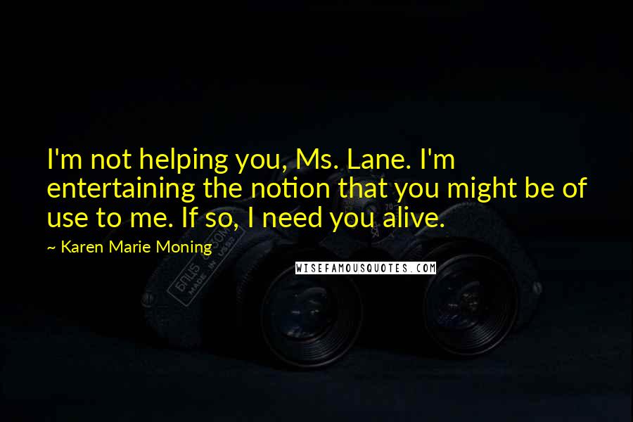 Karen Marie Moning Quotes: I'm not helping you, Ms. Lane. I'm entertaining the notion that you might be of use to me. If so, I need you alive.