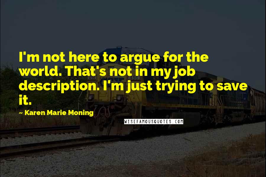 Karen Marie Moning Quotes: I'm not here to argue for the world. That's not in my job description. I'm just trying to save it.