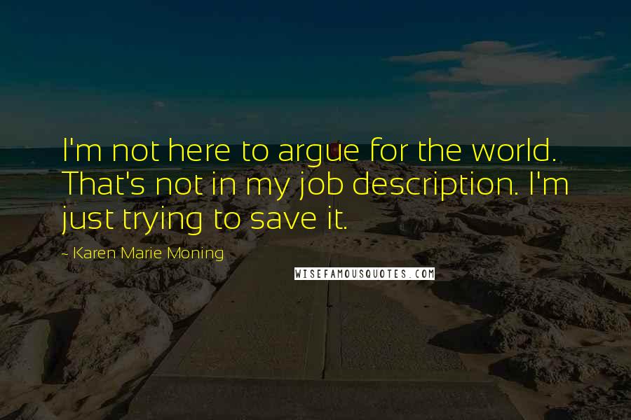 Karen Marie Moning Quotes: I'm not here to argue for the world. That's not in my job description. I'm just trying to save it.