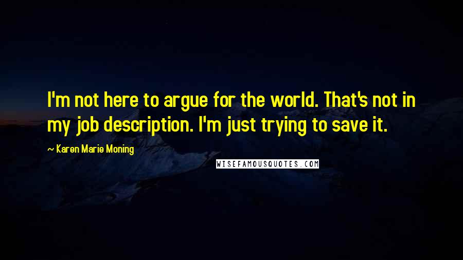 Karen Marie Moning Quotes: I'm not here to argue for the world. That's not in my job description. I'm just trying to save it.