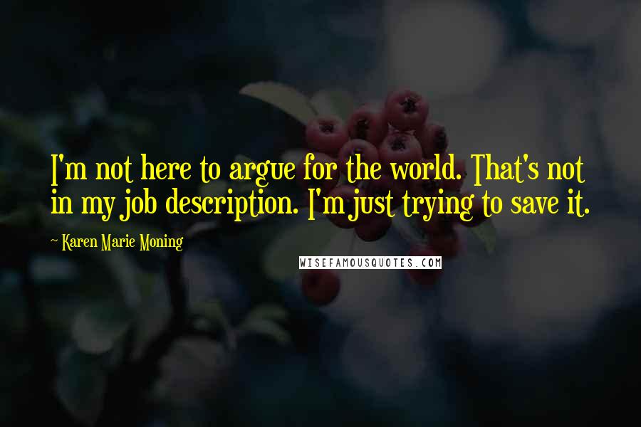 Karen Marie Moning Quotes: I'm not here to argue for the world. That's not in my job description. I'm just trying to save it.