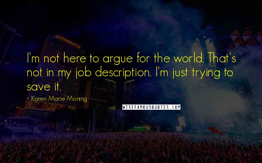 Karen Marie Moning Quotes: I'm not here to argue for the world. That's not in my job description. I'm just trying to save it.