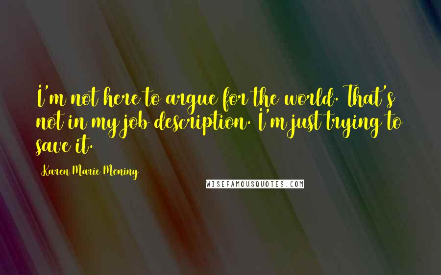 Karen Marie Moning Quotes: I'm not here to argue for the world. That's not in my job description. I'm just trying to save it.
