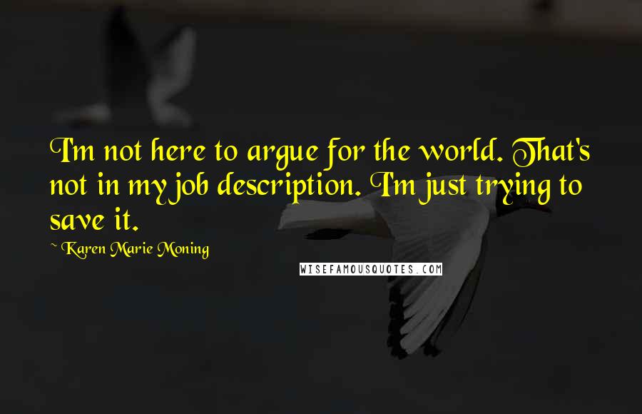 Karen Marie Moning Quotes: I'm not here to argue for the world. That's not in my job description. I'm just trying to save it.