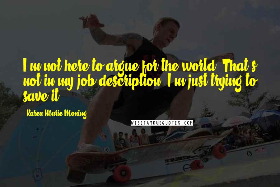 Karen Marie Moning Quotes: I'm not here to argue for the world. That's not in my job description. I'm just trying to save it.